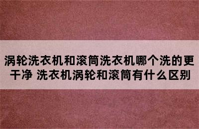 涡轮洗衣机和滚筒洗衣机哪个洗的更干净 洗衣机涡轮和滚筒有什么区别